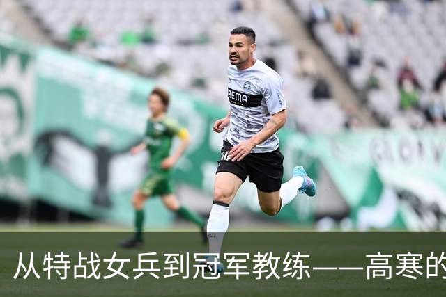 从特战女兵到冠军教练——高寒的多样人生