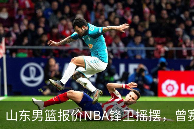 山东男篮报价NBA锋卫摇摆，曾赛季场均16+4+3，北京男篮同样感兴趣