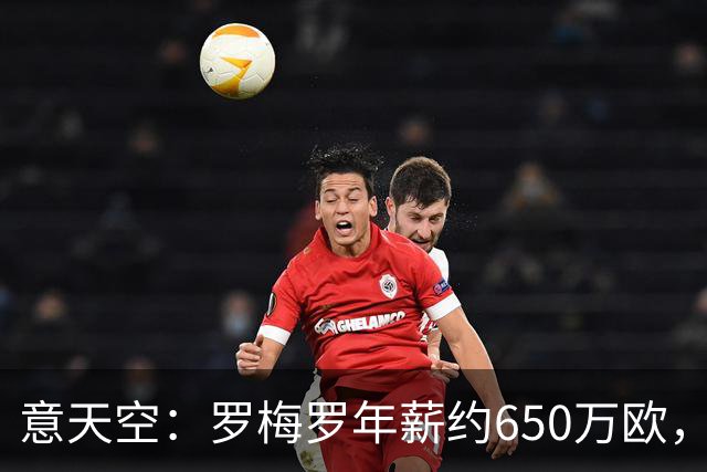 意天空：罗梅罗年薪约650万欧，热刺对其标价4500万欧至5000万欧