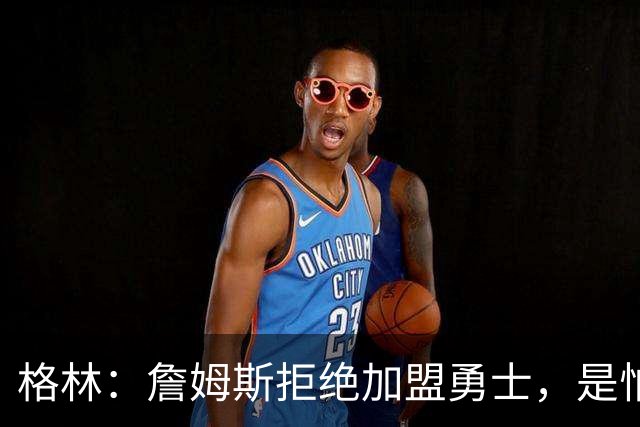 格林：詹姆斯拒绝加盟勇士，是怕有人嘲笑他去抱库里大腿！