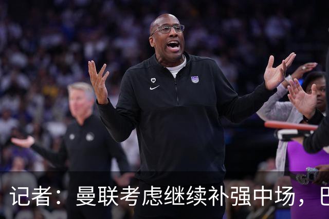 记者：曼联考虑继续补强中场，巴莱巴和马努·科内是候选目标