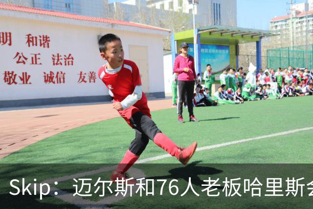 Skip：迈尔斯和76人老板哈里斯会让詹姆斯得到应有的尊重